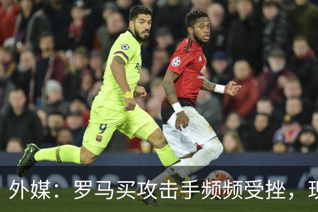 外媒：罗马买攻击手频频受挫，现在已将目光投向曼城旧将鲍勃