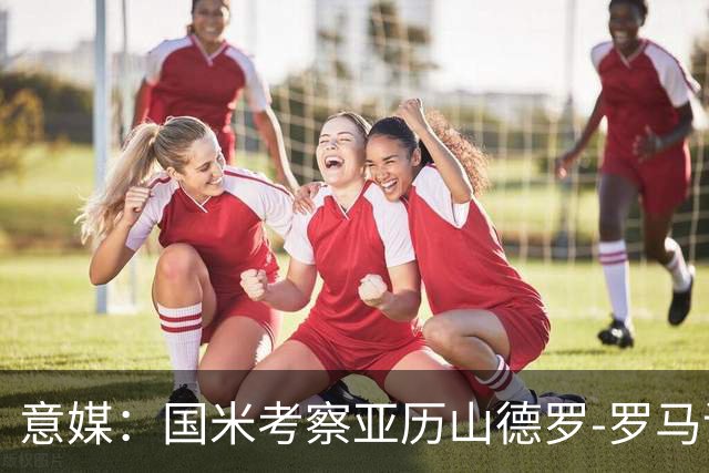 意媒：国米考察亚历山德罗-罗马诺和保罗-门迪，已派球探