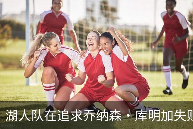 湖人队在追求乔纳森·库明加失败后，正寻求甩掉这位轮换球员