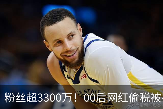 粉丝超3300万！00后网红偷税被罚347.7万元